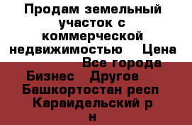 Продам земельный участок с коммерческой недвижимостью  › Цена ­ 400 000 - Все города Бизнес » Другое   . Башкортостан респ.,Караидельский р-н